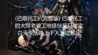 (已婚民工) (完整版) 已婚民工的大屌老婆工地搭伙互口泄欲白天干活晚上干人泄欲解压