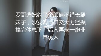 罗哥选妃约了个颜值不错长腿妹子，沙发调情口交大力猛操搞完休息下，后入再来一炮非常诱人