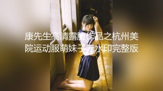 康先生高清露脸作品之杭州美院运动服萌妹子无水印完整版