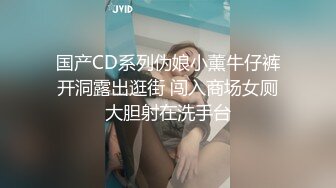 国产CD系列伪娘小薰牛仔裤开洞露出逛街 闯入商场女厕大胆射在洗手台