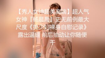 【秀人女神超美高端】超人气女神『杨晨晨』史无前例最大尺度《美少妇裸身自慰记录》露出逼缝 前后抽动让你随便干