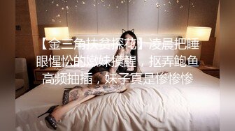 【金三角扶贫探花】凌晨把睡眼惺忪的嫩妹摸醒，抠弄鲍鱼高频抽插，妹子真是惨惨惨