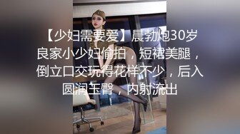 【少妇需要爱】晨勃炮30岁良家小少妇偷拍，短裙美腿，倒立口交玩得花样不少，后入圆润玉臀，内射流出