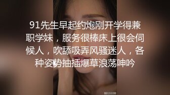 91先生早起约炮刚开学得兼职学妹，服务很棒床上很会伺候人，吹舔吸弄风骚迷人，各种姿势抽插爆草浪荡呻吟