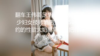 翻车王伟哥足浴会所撩妹良家少妇女技师酒店开房2500元约的性欲大奶离异少妇把伟哥累死了