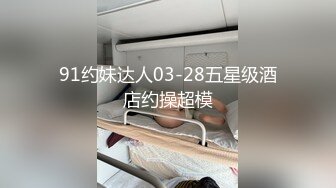 91约妹达人03-28五星级酒店约操超模