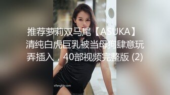 推荐萝莉双马尾【ASUKA】 清纯白虎巨乳被当母狗肆意玩弄插入，40部视频完整版 (2)