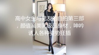 高中女生与男友的自拍第三部，颜值高美乳极品身材，呻吟诱人各种姿势狂插