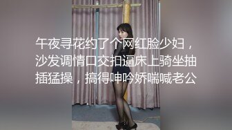 午夜寻花约了个网红脸少妇，沙发调情口交扣逼床上骑坐抽插猛操，搞得呻吟娇喘喊老公