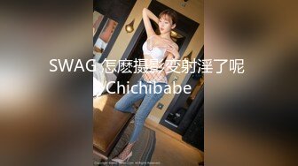 SWAG 怎麽摄影变射淫了呢 Chichibabe