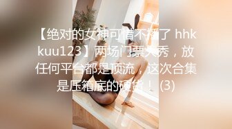 【绝对的女神可惜不播了 hhkkuu123】两场门票大秀，放任何平台都是顶流，这次合集是压箱底的硬货！ (3)