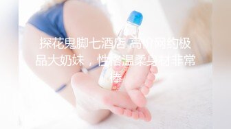 探花鬼脚七酒店 高价网约极品大奶妹，性格温柔身材非常棒