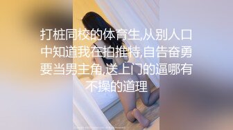 打桩同校的体育生,从别人口中知道我在拍推特,自告奋勇要当男主角,送上门的逼哪有不操的道理