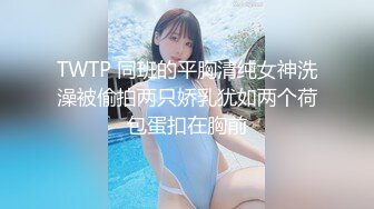 TWTP 同班的平胸清纯女神洗澡被偷拍两只娇乳犹如两个荷包蛋扣在胸前