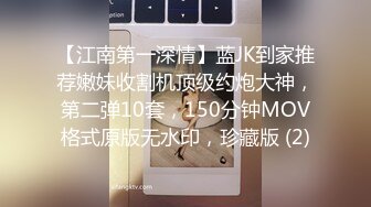 【江南第一深情】蓝JK到家推荐嫩妹收割机顶级约炮大神，第二弹10套，150分钟MOV格式原版无水印，珍藏版 (2)