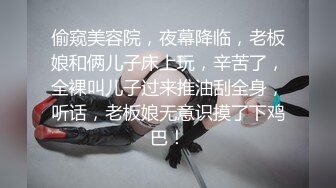 偷窥美容院，夜幕降临，老板娘和俩儿子床上玩，辛苦了，全裸叫儿子过来推油刮全身，听话，老板娘无意识摸了下鸡巴！