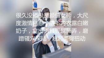 很久没播极品颜值女神，大尺度激情自慰，撂下内衣露白嫩奶子，拿出道具假屌舔弄，磨蹭骚穴深插，翘起美臀扭动