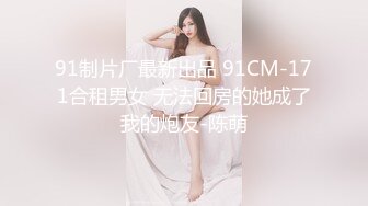 91制片厂最新出品 91CM-171合租男女 无法回房的她成了我的炮友-陈萌