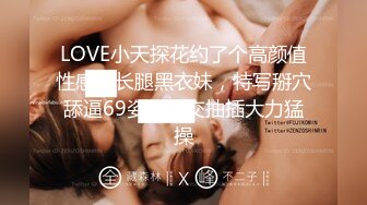 LOVE小天探花约了个高颜值性感大长腿黑衣妹，特写掰穴舔逼69姿势口交抽插大力猛操