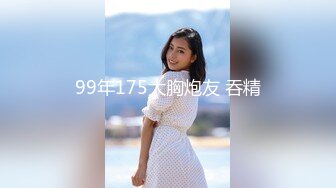 99年175大胸炮友 吞精