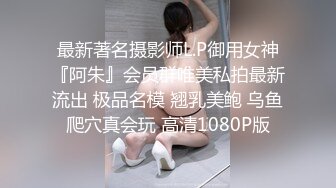 最新著名摄影师L.P御用女神『阿朱』会员群唯美私拍最新流出 极品名模 翘乳美鲍 乌鱼爬穴真会玩 高清1080P版