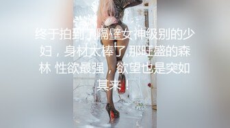 终于拍到了隔壁女神级别的少妇，身材太棒了,那旺盛的森林 性欲最强，欲望也是突如其来！