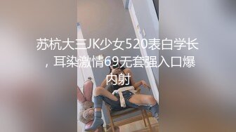 苏杭大三JK少女520表白学长，耳染激情69无套强入口爆内射