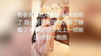 青春美眉吃鸡啪啪 起来啪啪了 跟小哥哥看球赛玩够了睡着了 弄醒了在沙发上一顿输出 内射一鲍鱼