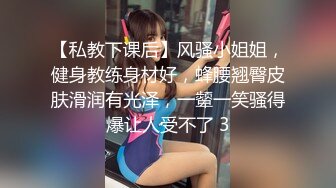 【私教下课后】风骚小姐姐，健身教练身材好，蜂腰翘臀皮肤滑润有光泽，一颦一笑骚得爆让人受不了 3