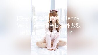 精品推荐 华裔伪娘『Jenny Wei』 第一视角被老外激烈爆操直喊“要被干坏了”