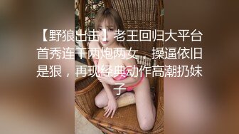 【野狼出击】老王回归大平台首秀连干两炮两女，操逼依旧是狠，再现经典动作高潮扔妹子