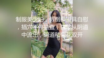 制服美少妇，假倒模道具自慰，插穴不停抽查，白浆从阴道中流出，阴道和菊花双开