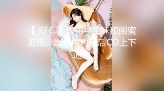 【 KFC 】长裙学生妹和闺蜜逛街。黑色内内前后CD上下通透