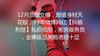 12月顶级女模，颜值身材天花板，99年微博网红【抖娘利世】私拍视图，客房服务员，全裸极品美鲍诱惑十足