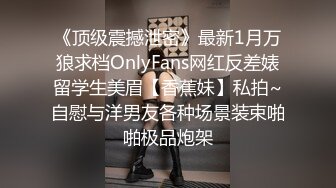 《顶级震撼泄密》最新1月万狼求档OnlyFans网红反差婊留学生美眉【香蕉妹】私拍~自慰与洋男友各种场景装束啪啪极品炮架