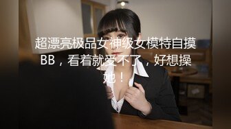 超漂亮极品女神级女模特自摸BB，看着就受不了，好想操她！