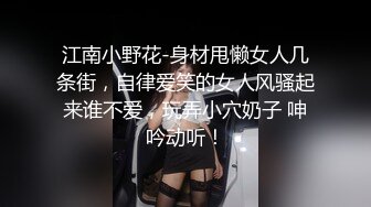 江南小野花-身材甩懒女人几条街，自律爱笑的女人风骚起来谁不爱，玩弄小穴奶子 呻吟动听！