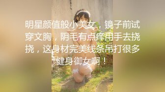 明星颜值般小美女，镜子前试穿文胸，阴毛有点痒用手去挠挠，这身材完美线条吊打很多健身御女啊！