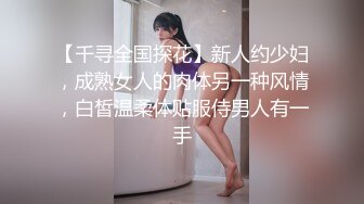 【千寻全国探花】新人约少妇，成熟女人的肉体另一种风情，白皙温柔体贴服侍男人有一手