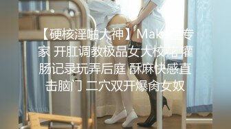 【硬核淫啪大神】Make性专家 开肛调教极品女大校花 灌肠记录玩弄后庭 酥麻快感直击脑门 二穴双开爆肏女奴