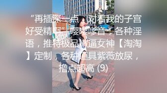 “再插深一点，对着我的子宫好受精啊”嘤嘤嗲音，各种淫语，推特极品嫩逼女神【淘淘】定制，各种道具紫薇放尿，撸点超高 (9)