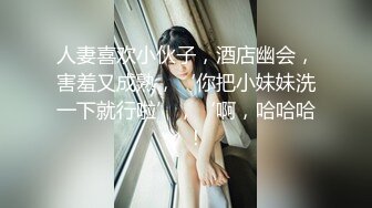 人妻喜欢小伙子，酒店幽会，害羞又成熟，‘你把小妹妹洗一下就行啦’，‘啊，哈哈哈；！