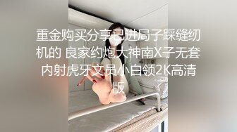 重金购买分享已进局子踩缝纫机的 良家约炮大神南X子无套内射虎牙文员小白领2K高清版