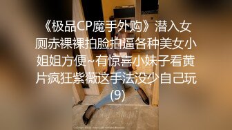 《极品CP魔手外购》潜入女厕赤裸裸拍脸拍逼各种美女小姐姐方便~有惊喜小妹子看黄片疯狂紫薇这手法没少自己玩 (9)