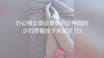 办公楼女厕全景偷拍女神级的少妇带着孩子来尿尿 (1)