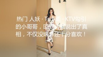 热门 人妖 · Ts小柔 · KTV勾引的小哥哥，回到房间说出了真相，不仅没嫌弃还十分喜欢！