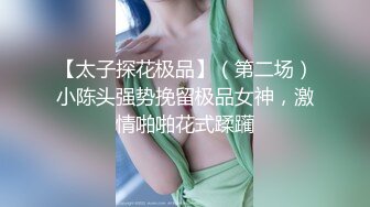 【太子探花极品】（第二场）小陈头强势挽留极品女神，激情啪啪花式蹂躏