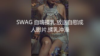 SWAG 自嗨摸乳.放送自慰成人影片.揉乳沖澡