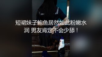 短裙妹子鲍鱼居然如此粉嫩水润 男友肯定不会少舔 !