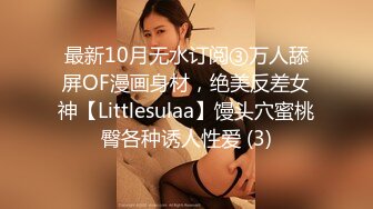 最新10月无水订阅③万人舔屏OF漫画身材，绝美反差女神【Littlesulaa】馒头穴蜜桃臀各种诱人性爱 (3)